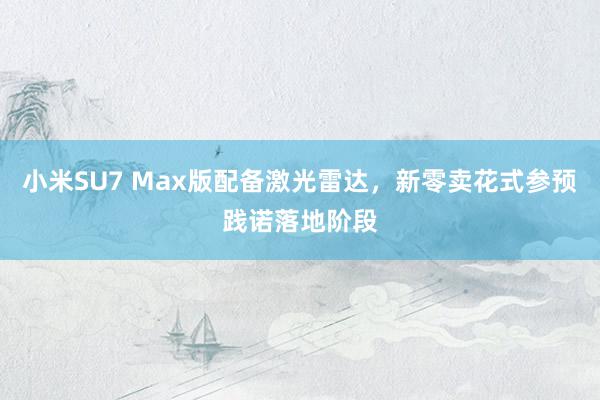 小米SU7 Max版配备激光雷达，新零卖花式参预践诺落地阶段
