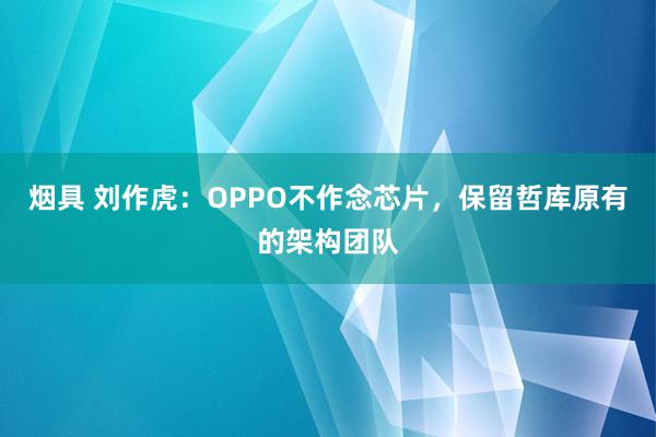 烟具 刘作虎：OPPO不作念芯片，保留哲库原有的架构团队